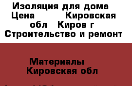 Изоляция для дома › Цена ­ 650 - Кировская обл., Киров г. Строительство и ремонт » Материалы   . Кировская обл.